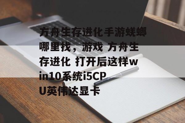 方舟生存进化手游蜣螂哪里找,游戏 方舟生存进化 打开后这样win10系统i5CPU英伟达显卡 方舟生存进化手游蜣螂哪里找,游戏 方舟生存进化 打开后这样win10系统i5CPU英伟达显卡