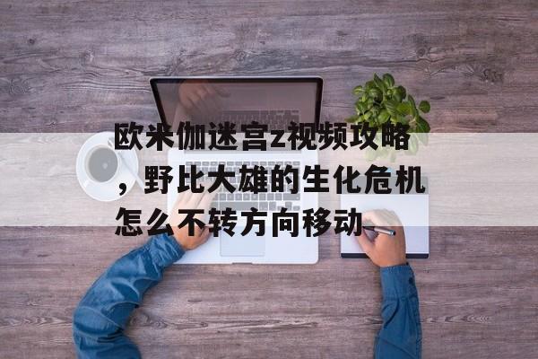 欧米伽迷宫z视频攻略,野比大雄的生化危机怎么不转方向移动 欧米伽迷宫z视频攻略,野比大雄的生化危机怎么不转方向移动