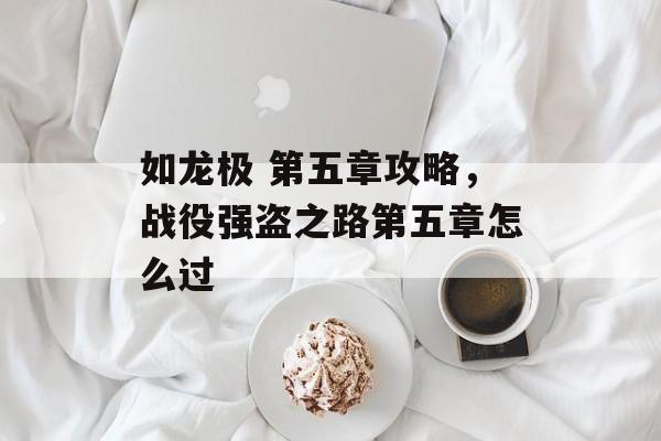 如龙极 第五章攻略,战役强盗之路第五章怎么过 如龙极 第五章攻略,战役强盗之路第五章怎么过