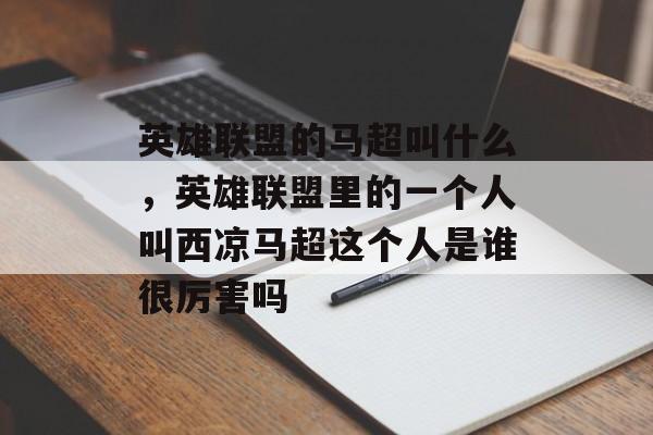英雄联盟的马超叫什么,英雄联盟里的一个人叫西凉马超这个人是谁很厉害吗 英雄联盟的马超叫什么,英雄联盟里的一个人叫西凉马超这个人是谁很厉害吗