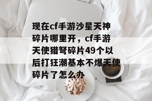 现在cf手游沙星天神碎片哪里开,cf手游天使猎弩碎片49个以后打狂潮基本不爆天使碎片了怎么办 现在cf手游沙星天神碎片哪里开,cf手游天使猎弩碎片49个以后打狂潮基本不爆天使碎片了怎么办