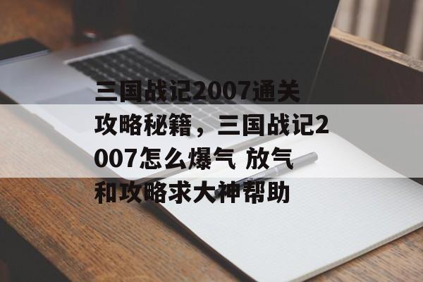 三国战记2007通关攻略秘籍,三国战记2007怎么爆气 放气和攻略求大神帮助 三国战记2007通关攻略秘籍,三国战记2007怎么爆气 放气和攻略求大神帮助
