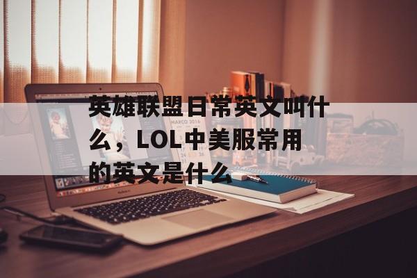 英雄联盟日常英文叫什么,LOL中美服常用的英文是什么 英雄联盟日常英文叫什么,LOL中美服常用的英文是什么