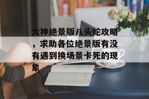 大神绝景版八头蛇攻略,求助各位绝景版有没有遇到换场景卡死的现象 大神绝景版八头蛇攻略,求助各位绝景版有没有遇到换场景卡死的现象
