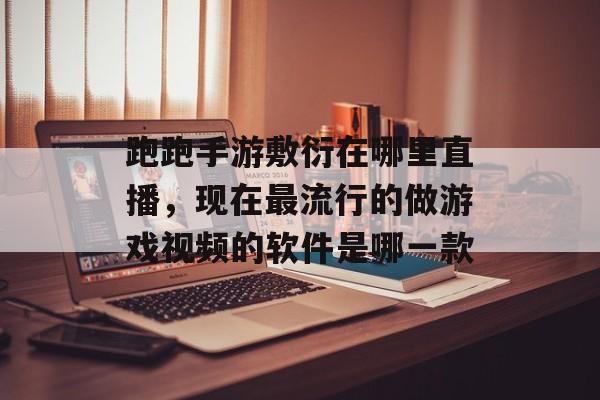跑跑手游敷衍在哪里直播,现在最流行的做游戏视频的软件是哪一款 跑跑手游敷衍在哪里直播,现在最流行的做游戏视频的软件是哪一款