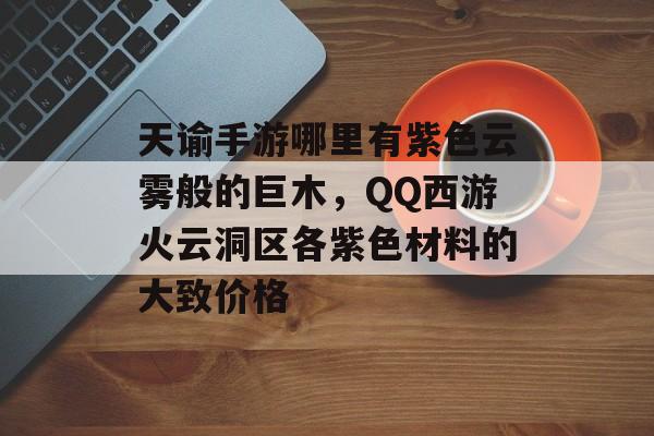 天谕手游哪里有紫色云雾般的巨木,QQ西游火云洞区各紫色材料的大致价格 天谕手游哪里有紫色云雾般的巨木,QQ西游火云洞区各紫色材料的大致价格