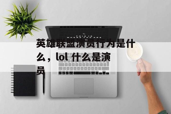 英雄联盟演员行为是什么,lol 什么是演员 英雄联盟演员行为是什么,lol 什么是演员