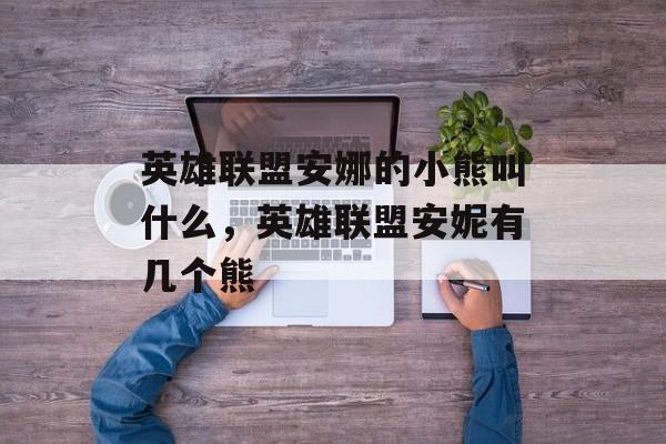 英雄联盟安娜的小熊叫什么,英雄联盟安妮有几个熊 英雄联盟安娜的小熊叫什么,英雄联盟安妮有几个熊