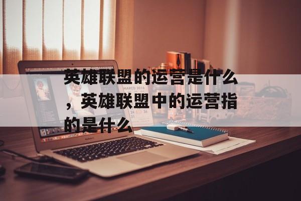 英雄联盟的运营是什么,英雄联盟中的运营指的是什么 英雄联盟的运营是什么,英雄联盟中的运营指的是什么