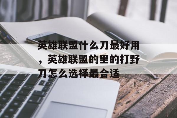 英雄联盟什么刀最好用,英雄联盟的里的打野刀怎么选择最合适 英雄联盟什么刀最好用,英雄联盟的里的打野刀怎么选择最合适