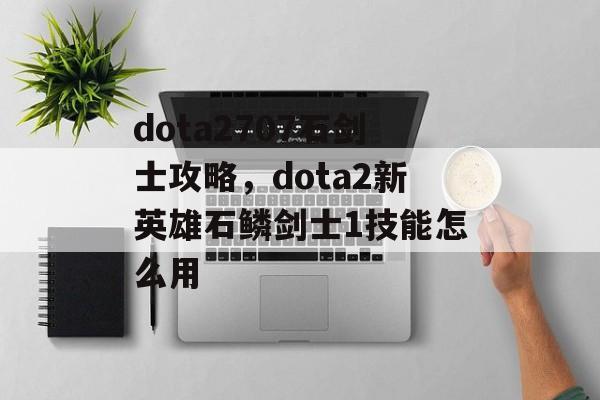 dota2707石剑士攻略,dota2新英雄石鳞剑士1技能怎么用 dota2707石剑士攻略,dota2新英雄石鳞剑士1技能怎么用