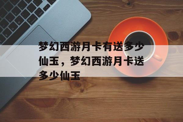 梦幻西游月卡有送多少仙玉,梦幻西游月卡送多少仙玉 梦幻西游月卡有送多少仙玉,梦幻西游月卡送多少仙玉