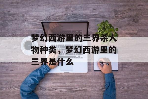 梦幻西游里的三界杀人物种类,梦幻西游里的三界是什么 梦幻西游里的三界杀人物种类,梦幻西游里的三界是什么
