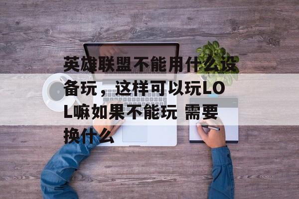 英雄联盟不能用什么设备玩,这样可以玩LOL嘛如果不能玩 需要换什么 英雄联盟不能用什么设备玩,这样可以玩LOL嘛如果不能玩 需要换什么