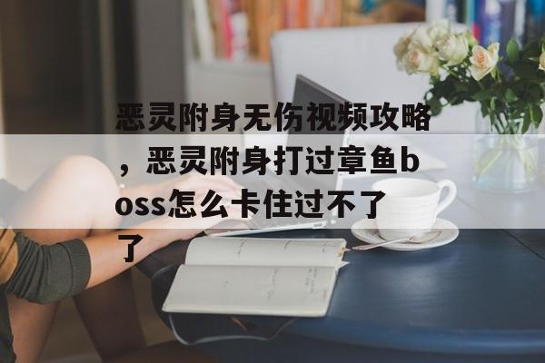 恶灵附身无伤视频攻略,恶灵附身打过章鱼boss怎么卡住过不了了 恶灵附身无伤视频攻略,恶灵附身打过章鱼boss怎么卡住过不了了