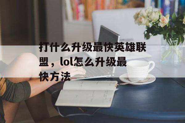 打什么升级最快英雄联盟，lol怎么升级最快方法