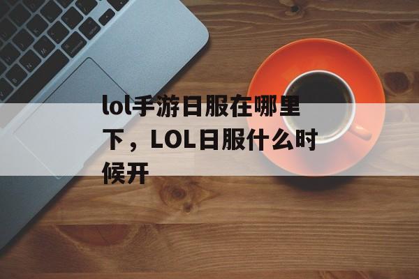 lol手游日服在哪里下,LOL日服什么时候开 lol手游日服在哪里下,LOL日服什么时候开