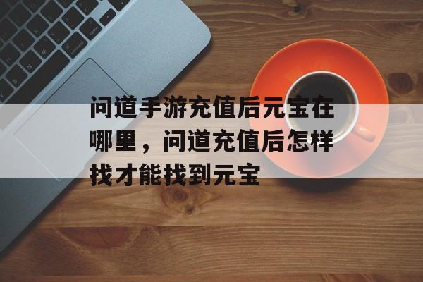 问道手游充值后元宝在哪里,问道充值后怎样找才能找到元宝 问道手游充值后元宝在哪里,问道充值后怎样找才能找到元宝