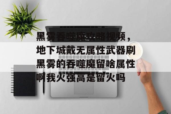 黑雾吞噬魔攻略视频,地下城戴无属性武器刷黑雾的吞噬魔留啥属性啊我火强高是留火吗 黑雾吞噬魔攻略视频,地下城戴无属性武器刷黑雾的吞噬魔留啥属性啊我火强高是留火吗