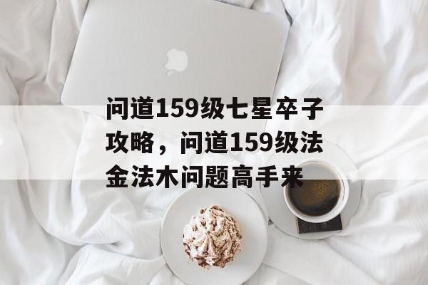 问道159级七星卒子攻略,问道159级法金法木问题高手来 问道159级七星卒子攻略,问道159级法金法木问题高手来