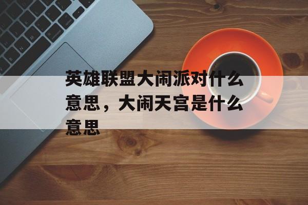英雄联盟大闹派对什么意思,大闹天宫是什么意思 英雄联盟大闹派对什么意思,大闹天宫是什么意思