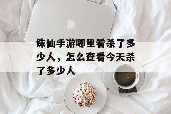 诛仙手游哪里看杀了多少人,怎么查看今天杀了多少人 诛仙手游哪里看杀了多少人,怎么查看今天杀了多少人