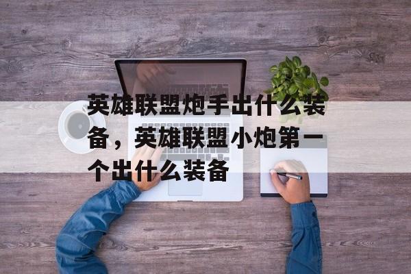 英雄联盟炮手出什么装备,英雄联盟小炮第一个出什么装备 英雄联盟炮手出什么装备,英雄联盟小炮第一个出什么装备