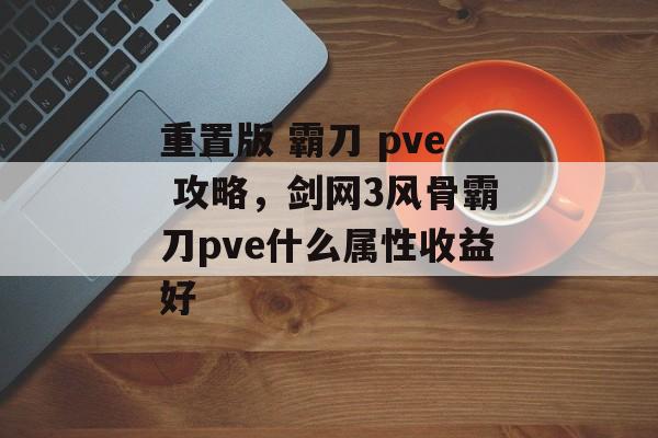 重置版 霸刀 pve 攻略,剑网3风骨霸刀pve什么属性收益好 重置版 霸刀 pve 攻略,剑网3风骨霸刀pve什么属性收益好