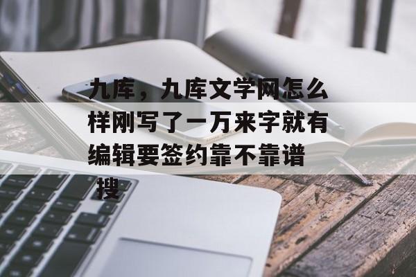 九库,九库文学网怎么样刚写了一万来字就有编辑要签约靠不靠谱 搜 九库,九库文学网怎么样刚写了一万来字就有编辑要签约靠不靠谱 搜