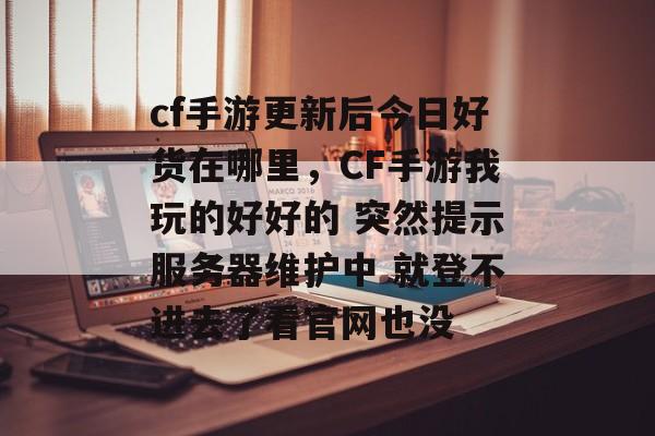 cf手游更新后今日好货在哪里,CF手游我玩的好好的 突然提示服务器维护中 就登不进去了看官网也没 cf手游更新后今日好货在哪里,CF手游我玩的好好的 突然提示服务器维护中 就登不进去了看官网也没