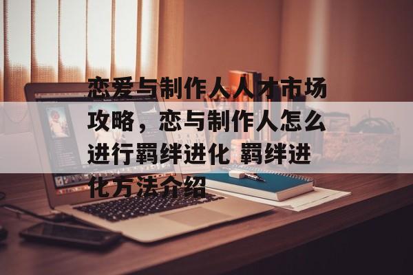 恋爱与制作人人才市场攻略,恋与制作人怎么进行羁绊进化 羁绊进化方法介绍 恋爱与制作人人才市场攻略,恋与制作人怎么进行羁绊进化 羁绊进化方法介绍