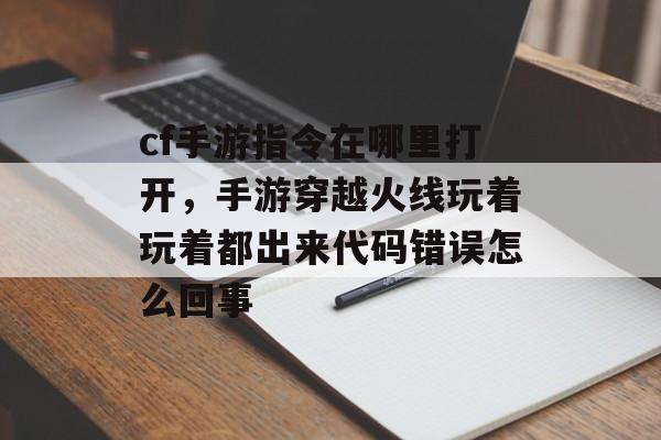 cf手游指令在哪里打开,手游穿越火线玩着玩着都出来代码错误怎么回事 cf手游指令在哪里打开,手游穿越火线玩着玩着都出来代码错误怎么回事