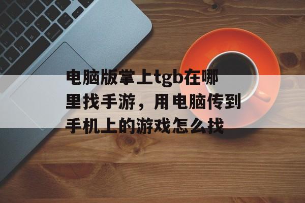 电脑版掌上tgb在哪里找手游,用电脑传到手机上的游戏怎么找 电脑版掌上tgb在哪里找手游,用电脑传到手机上的游戏怎么找