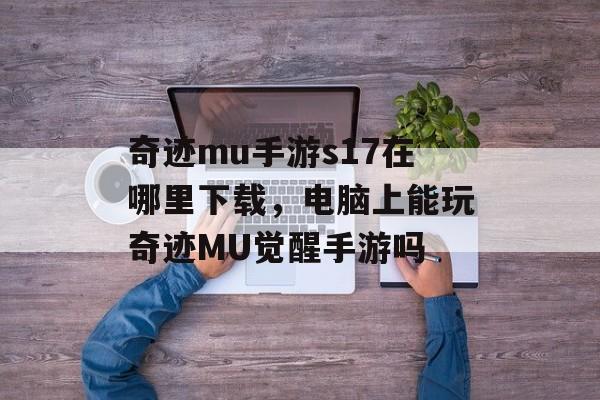 奇迹mu手游s17在哪里下载,电脑上能玩奇迹MU觉醒手游吗 奇迹mu手游s17在哪里下载,电脑上能玩奇迹MU觉醒手游吗