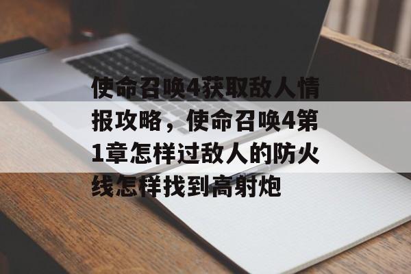 使命召唤4获取敌人情报攻略,使命召唤4第1章怎样过敌人的防火线怎样找到高射炮 使命召唤4获取敌人情报攻略,使命召唤4第1章怎样过敌人的防火线怎样找到高射炮