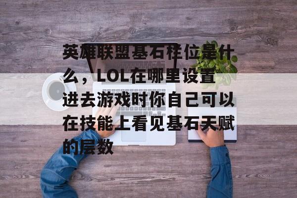 英雄联盟基石栏位是什么,LOL在哪里设置进去游戏时你自己可以在技能上看见基石天赋的层数 英雄联盟基石栏位是什么,LOL在哪里设置进去游戏时你自己可以在技能上看见基石天赋的层数