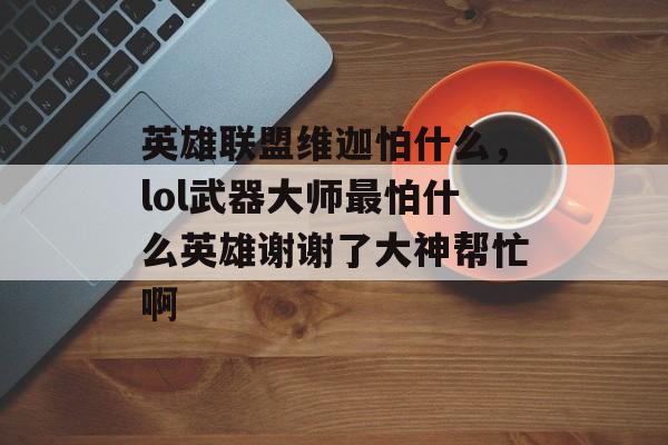 英雄联盟维迦怕什么,lol武器大师最怕什么英雄谢谢了大神帮忙啊 英雄联盟维迦怕什么,lol武器大师最怕什么英雄谢谢了大神帮忙啊