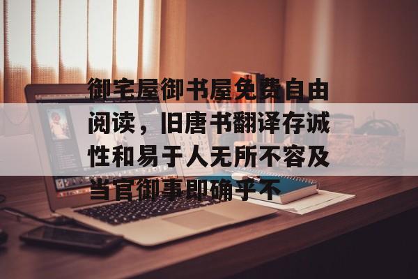 御宅屋御书屋免费自由阅读,旧唐书翻译存诚性和易于人无所不容及当官御事即确乎不 御宅屋御书屋免费自由阅读,旧唐书翻译存诚性和易于人无所不容及当官御事即确乎不