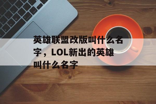 英雄联盟改版叫什么名字,LOL新出的英雄叫什么名字 英雄联盟改版叫什么名字,LOL新出的英雄叫什么名字