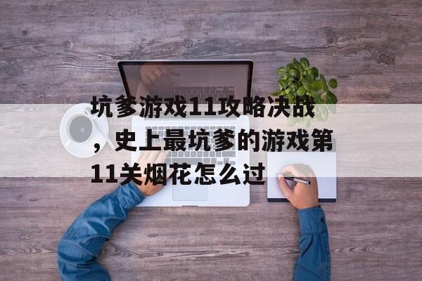 坑爹游戏11攻略决战,史上最坑爹的游戏第11关烟花怎么过 坑爹游戏11攻略决战,史上最坑爹的游戏第11关烟花怎么过