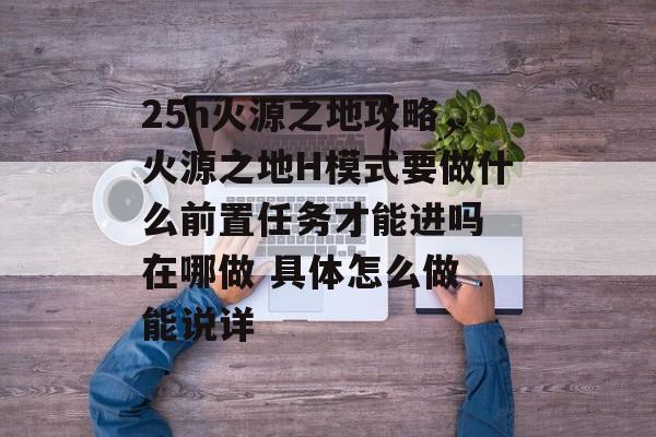 25h火源之地攻略,火源之地H模式要做什么前置任务才能进吗 在哪做 具体怎么做 能说详 25h火源之地攻略,火源之地H模式要做什么前置任务才能进吗 在哪做 具体怎么做 能说详