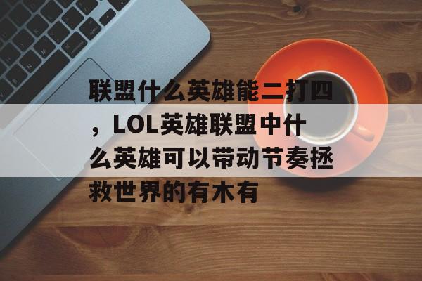 联盟什么英雄能二打四,LOL英雄联盟中什么英雄可以带动节奏拯救世界的有木有 联盟什么英雄能二打四,LOL英雄联盟中什么英雄可以带动节奏拯救世界的有木有