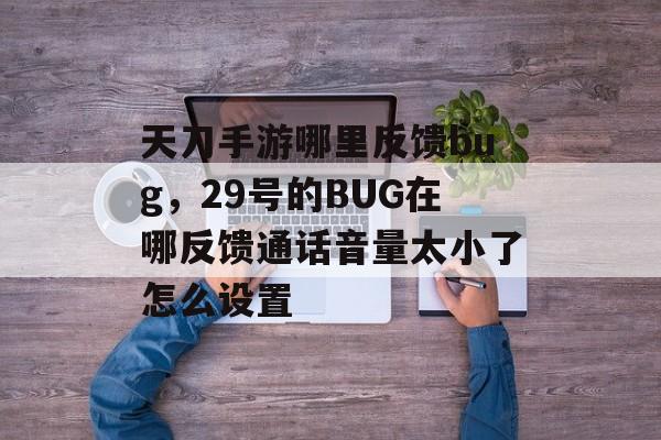 天刀手游哪里反馈bug,29号的BUG在哪反馈通话音量太小了怎么设置 天刀手游哪里反馈bug,29号的BUG在哪反馈通话音量太小了怎么设置
