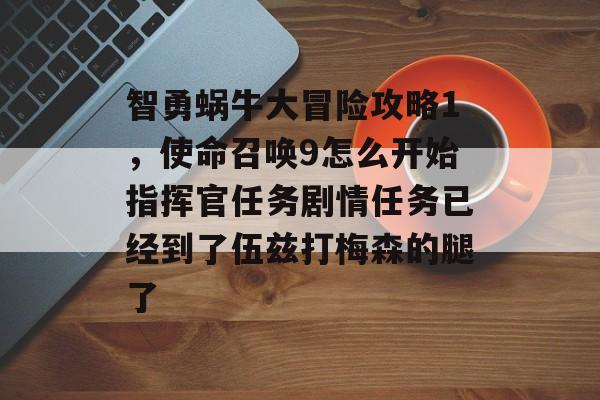 智勇蜗牛大冒险攻略1,使命召唤9怎么开始指挥官任务剧情任务已经到了伍兹打梅森的腿了 智勇蜗牛大冒险攻略1,使命召唤9怎么开始指挥官任务剧情任务已经到了伍兹打梅森的腿了