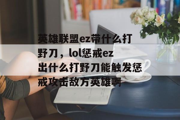 英雄联盟ez带什么打野刀,lol惩戒ez出什么打野刀能触发惩戒攻击敌方英雄啊 英雄联盟ez带什么打野刀,lol惩戒ez出什么打野刀能触发惩戒攻击敌方英雄啊