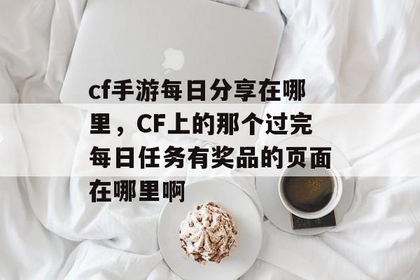 cf手游每日分享在哪里,CF上的那个过完每日任务有奖品的页面在哪里啊 cf手游每日分享在哪里,CF上的那个过完每日任务有奖品的页面在哪里啊