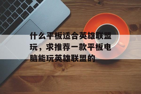 什么平板适合英雄联盟玩,求推荐一款平板电脑能玩英雄联盟的 什么平板适合英雄联盟玩,求推荐一款平板电脑能玩英雄联盟的