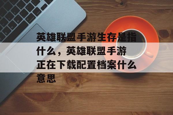 英雄联盟手游生存是指什么,英雄联盟手游 正在下载配置档案什么意思 英雄联盟手游生存是指什么,英雄联盟手游 正在下载配置档案什么意思
