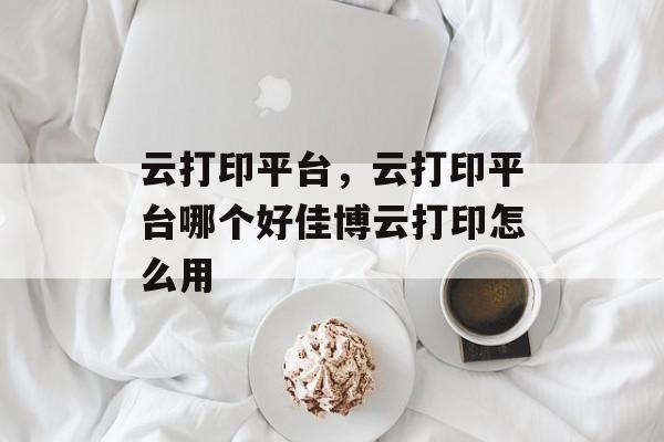 云打印平台,云打印平台哪个好佳博云打印怎么用 云打印平台,云打印平台哪个好佳博云打印怎么用