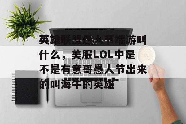 英雄联盟愚人节端游叫什么,美服LOL中是不是有意哥愚人节出来的叫海牛的英雄 英雄联盟愚人节端游叫什么,美服LOL中是不是有意哥愚人节出来的叫海牛的英雄